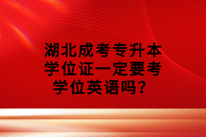 湖北成考專升本學位證一定要考學位英語嗎？