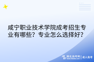 咸寧職業(yè)技術學院成考招生專業(yè)有哪些？專業(yè)怎么選擇好？