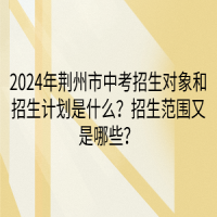2024年荊州市中考招生對象和招生計劃是什么？招生范圍又是哪些？