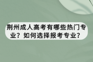 荊州成人高考有哪些熱門專業(yè)？如何選擇報考專業(yè)？