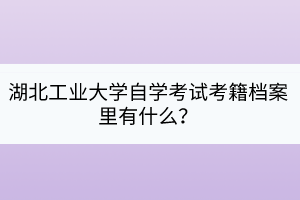 湖北工業(yè)大學(xué)自學(xué)考試考籍檔案里有什么？