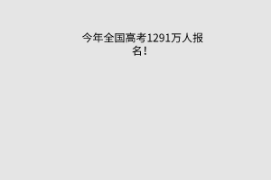今年全國(guó)高考1291萬(wàn)人報(bào)名！