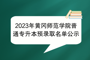 2023年黃岡師范學院普通專升本預錄取名單公示