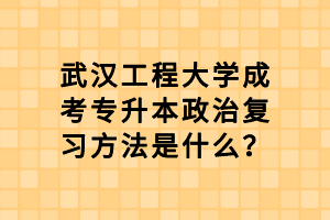 武漢工程大學成考專升本政治復習方法是什么？