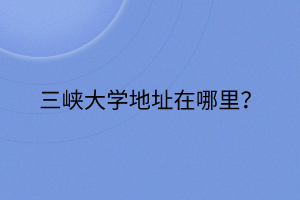 三峽大學(xué)地址在哪里？