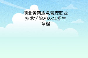 湖北黃岡應(yīng)急管理職業(yè)技術(shù)學院2023年招生章程