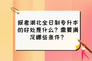 報(bào)考湖北全日制專升本的好處是什么？需要滿足哪些條件？