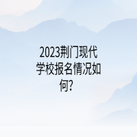 2023荊門現(xiàn)代學(xué)校報(bào)名情況如何？