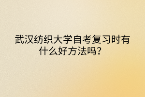 武漢紡織大學(xué)自考復(fù)習(xí)時(shí)有什么好方法嗎？