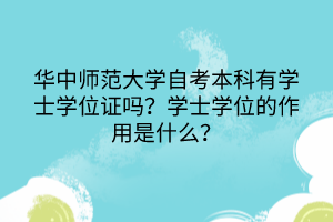 華中師范大學自考本科有學士學位證嗎？學士學位的作用是什么？
