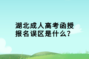湖北成人高考函授報名誤區(qū)是什么？