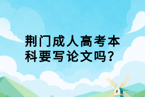 荊門(mén)成人高考本科要寫(xiě)論文嗎？