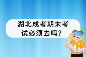 湖北成考期末考試必須去嗎？