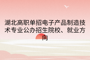湖北高職單招電子產(chǎn)品制造技術(shù)專業(yè)公辦招生院校、就業(yè)方向
