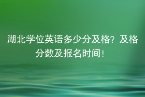 湖北學(xué)位英語多少分及格？及格分?jǐn)?shù)及報名時間！