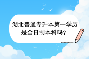 湖北普通專升本第一學(xué)歷是全日制本科嗎？