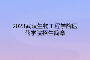 2023武漢生物工程學(xué)院醫(yī)藥學(xué)院招生簡(jiǎn)章