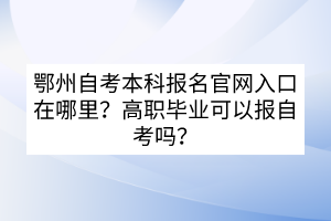 鄂州自考本科報(bào)名官網(wǎng)入口在哪里？高職畢業(yè)可以報(bào)自考嗎？