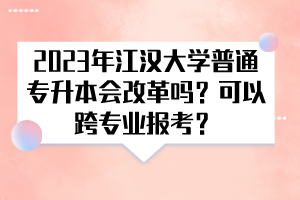 2023年江漢大學(xué)普通專升本會(huì)改革嗎？可以跨專業(yè)報(bào)考？
