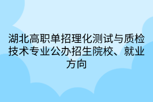 湖北高職單招理化測(cè)試與質(zhì)檢技術(shù)專業(yè)公辦招生院校、就業(yè)方向