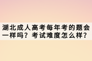 湖北成人高考每年考的題會一樣嗎？考試難度怎么樣？
