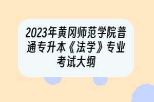 2023年黃岡師范學院普通專升本《法學》專業(yè)考試大綱