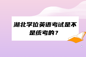 湖北學(xué)位英語考試是不是統(tǒng)考的？