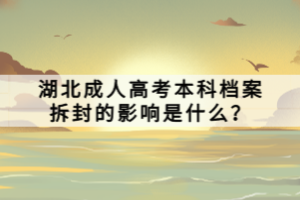 湖北成人高考本科檔案拆封的影響是什么？