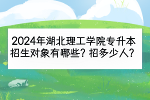 2024年湖北理工學(xué)院專升本招生對象有哪些？招多少人？