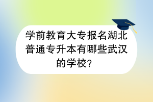 學(xué)前教育大專報(bào)名湖北普通專升本有哪些武漢的學(xué)校？
