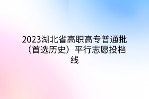 2023湖北省高職高專(zhuān)普通批（首選歷史）平行志愿投檔線