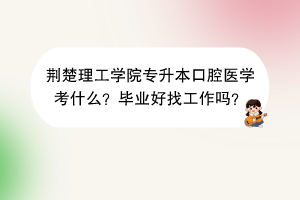 荊楚理工學(xué)院專升本口腔醫(yī)學(xué)考什么？畢業(yè)好找工作嗎？