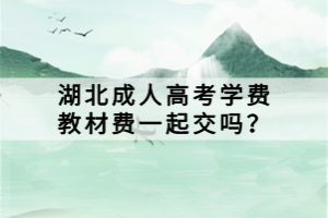 湖北成人高考學費教材費一起交嗎？