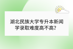 湖北民族大學(xué)專升本新聞學(xué)錄取難度高不高？
