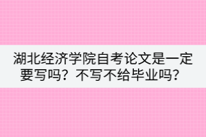 湖北經(jīng)濟(jì)學(xué)院自考論文是一定要寫嗎？不寫不給畢業(yè)嗎？