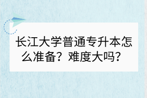 長江大學(xué)普通專升本怎么準備？難度大嗎？