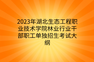 2023年湖北生態(tài)工程職業(yè)技術學院林業(yè)行業(yè)干部職工單獨招生考試大綱