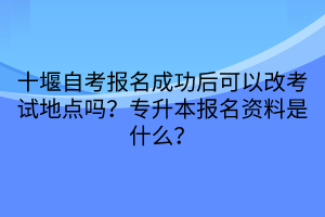 十堰自考報(bào)名成功后可以改考試地點(diǎn)嗎？專升本報(bào)名資料是什么？