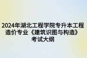 2024年湖北工程學(xué)院專升本工程造價專業(yè)《建筑識圖與構(gòu)造》考試大綱