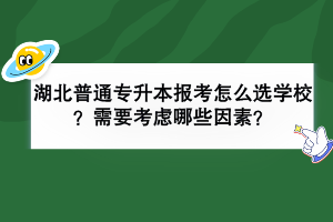 湖北普通專升本報(bào)考怎么選學(xué)校？需要考慮哪些因素？