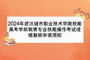2024年武漢城市職業(yè)技術(shù)學(xué)院技能高考學(xué)前教育專業(yè)技能操作考試成績復(fù)核申請須知