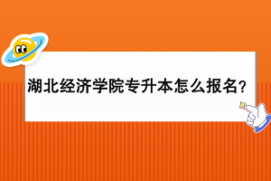 湖北經(jīng)濟(jì)學(xué)院專升本怎么報(bào)名？