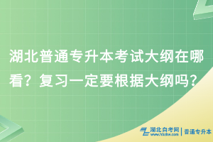 湖北普通專(zhuān)升本會(huì)發(fā)布考試大綱？復(fù)習(xí)一定要根據(jù)大綱嗎？