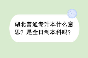湖北普通專升本什么意思？是全日制本科嗎？