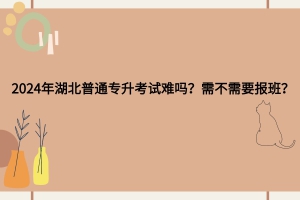2024年湖北普通專升本考試難嗎？需不需要報班？