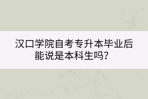 漢口學(xué)院自考專升本畢業(yè)后能說是本科生嗎？