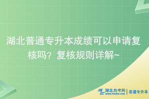 湖北普通專升本成績(jī)可以申請(qǐng)復(fù)核嗎？復(fù)核規(guī)則詳解~