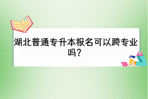 湖北普通專升本報(bào)名可以跨專業(yè)嗎？