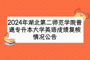2024年湖北第二師范學(xué)院普通專升本大學(xué)英語成績復(fù)核情況公告