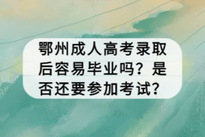 鄂州成人高考錄取后容易畢業(yè)嗎？是否還要參加考試？
